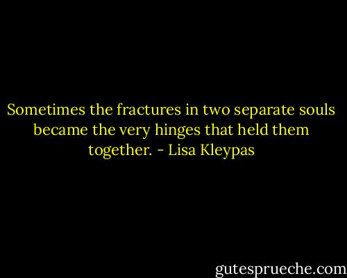Sometimes the fractures in two separate souls became the very hinges that held them together. - Lisa Kleypas