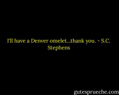 I'll have a Denver omelet...thank you. - S.C. Stephens