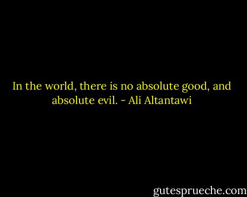 In the world, there is no absolute good, and absolute evil. - Ali Altantawi