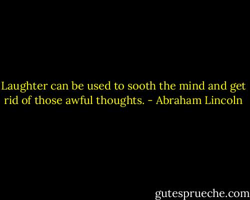 Laughter can be used to sooth the mind and get rid of those awful thoughts. - Abraham Lincoln