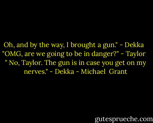Oh, and by the way, I brought a gun." - Dekka <br /><br />"OMG, are we going to be in danger?" - Taylor <br /><br />" No, Taylor. The gun is in case you get on my nerves." - Dekka - Michael  Grant