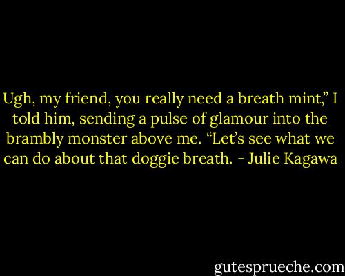 Ugh, my friend, you really need a breath mint,” I told him, sending a pulse of glamour into the brambly monster above me. “Let’s see what we can do about that doggie breath. - Julie Kagawa