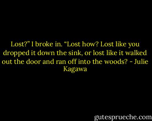 Lost?” I broke in. “Lost how? Lost like you dropped it down the sink, or lost like it walked out the door and ran off into the woods? - Julie Kagawa