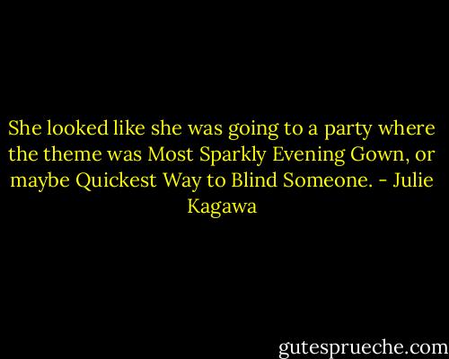 She looked like she was going to a party where the theme was Most Sparkly Evening Gown, or maybe Quickest Way to Blind Someone. - Julie Kagawa