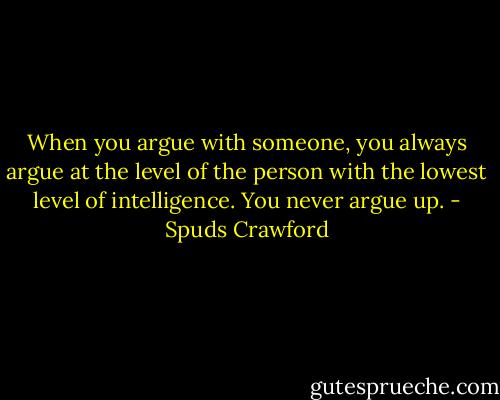 When you argue with someone, you always argue at the level of the person with the lowest level of intelligence. You never argue up. - Spuds Crawford