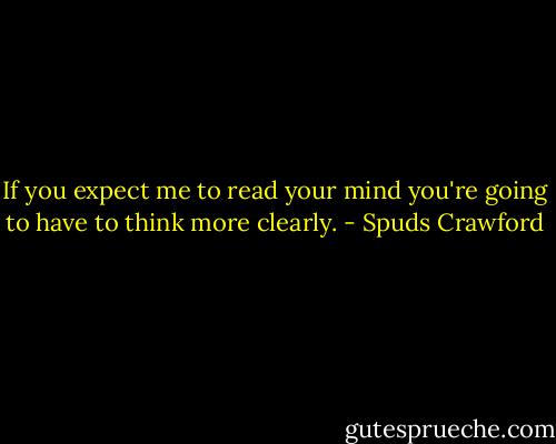 If you expect me to read your mind you're going to have to think more clearly. - Spuds Crawford