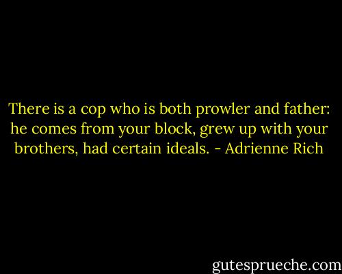 There is a cop who is both prowler and father:<br />he comes from your block, grew up with your brothers,<br />had certain ideals. - Adrienne Rich