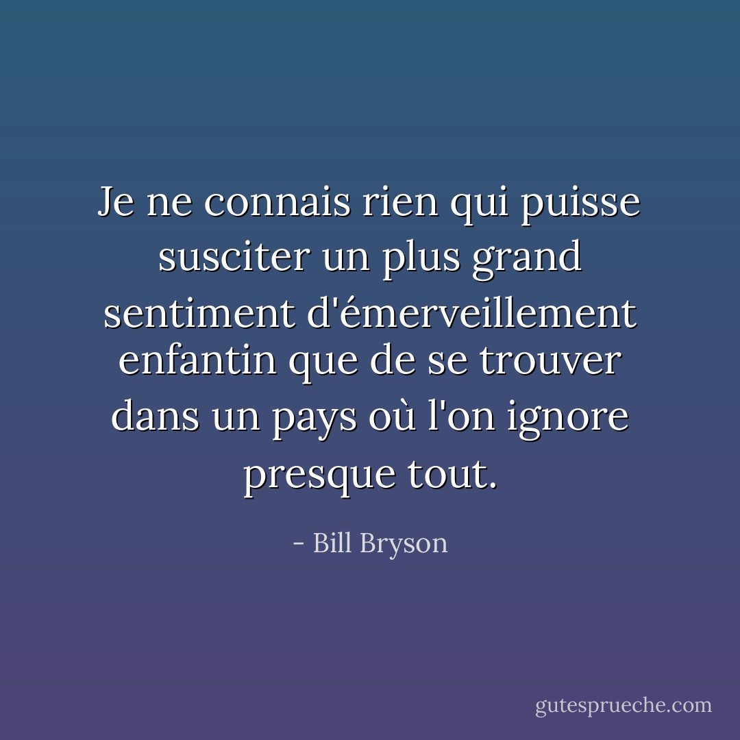 Je ne connais rien qui puisse susciter un plus grand sentiment d'émerveillement enfantin que de se trouver dans un pays où l'on ignore presque tout. - Bill Bryson