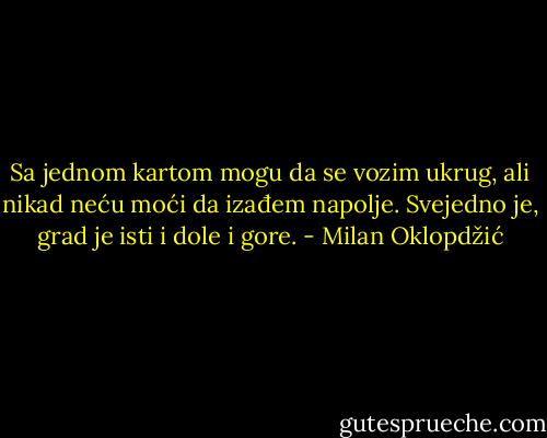 Sa jednom kartom mogu da se vozim ukrug, ali nikad neću moći da izađem napolje. Svejedno je, grad je isti i dole i gore. - Milan Oklopdžić