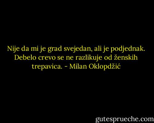 Nije da mi je grad svejedan, ali je podjednak. Debelo crevo se ne razlikuje od ženskih trepavica. - Milan Oklopdžić