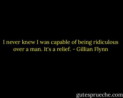 I never knew I was capable of being ridiculous over a man. It's a relief. - Gillian Flynn