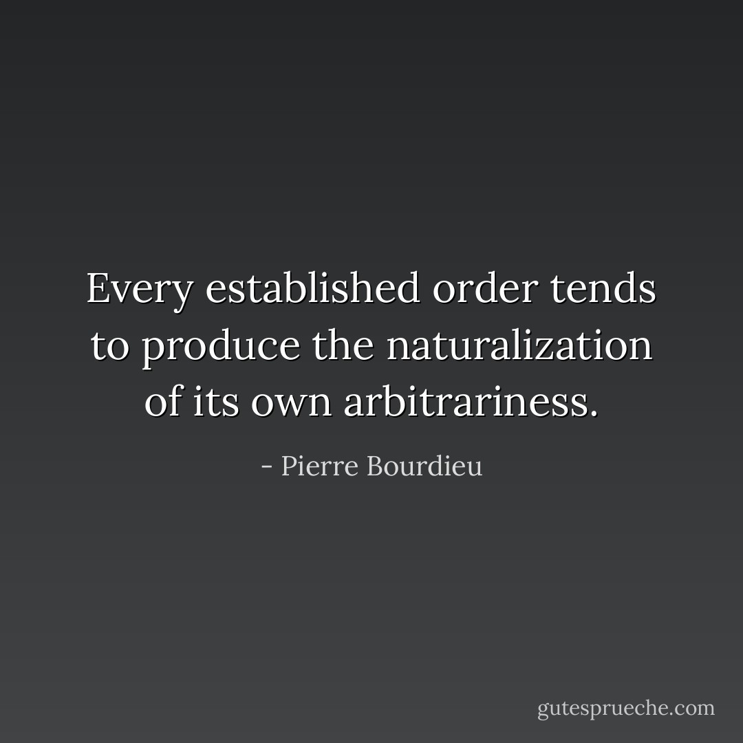 Every established order tends to produce the naturalization of its own arbitrariness. - Pierre Bourdieu