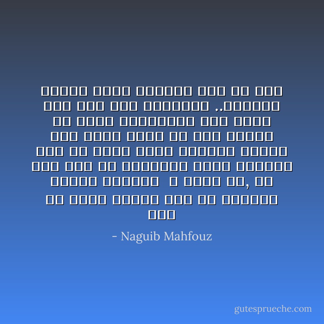 الي من توجه كلامك؟ انك في الواقع تخاطب انسانا ً لا وجود له, لم يبق منه الا الخرابة التي تجالسك الآن في مقهي ودود بالباب الأخضر لقد دفنت أكثر من شخص عاشوا في جسدي متتابعين ولم يبقي مني سوي هذه الخرابة ..ولكنها خرابة غنية بالآثار علي أي حال - Naguib Mahfouz