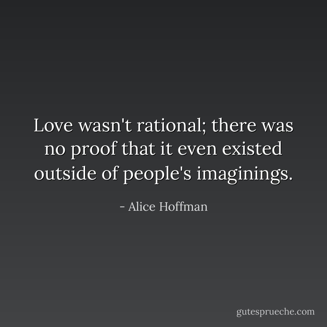 Love wasn't rational; there was no proof that it even existed outside of people's imaginings. - Alice Hoffman