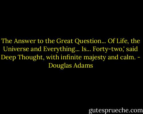 The Answer to the Great Question... Of Life, the Universe and Everything... Is... Forty-two,' said Deep Thought, with infinite majesty and calm. - Douglas Adams