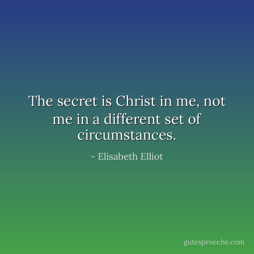 The secret is Christ in me, not me in a different set of circumstances. - Elisabeth Elliot