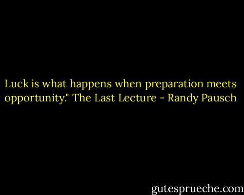 Luck is what happens when preparation meets opportunity." The Last Lecture - Randy Pausch