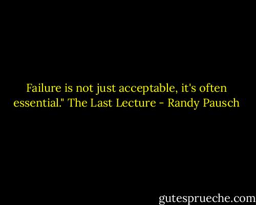 Failure is not just acceptable, it's often essential." The Last Lecture - Randy Pausch