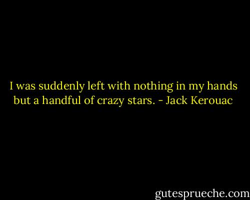 I was suddenly left with nothing in my hands but a handful of crazy stars. - Jack Kerouac