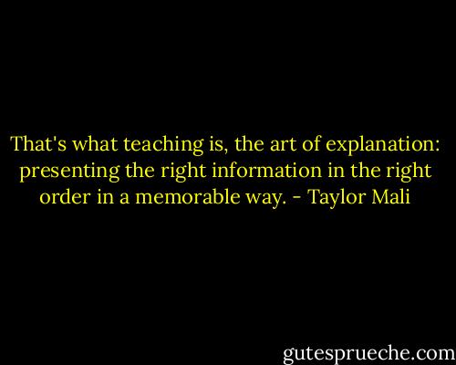 That's what teaching is, the art of explanation: presenting the right information in the right order in a memorable way. - Taylor Mali