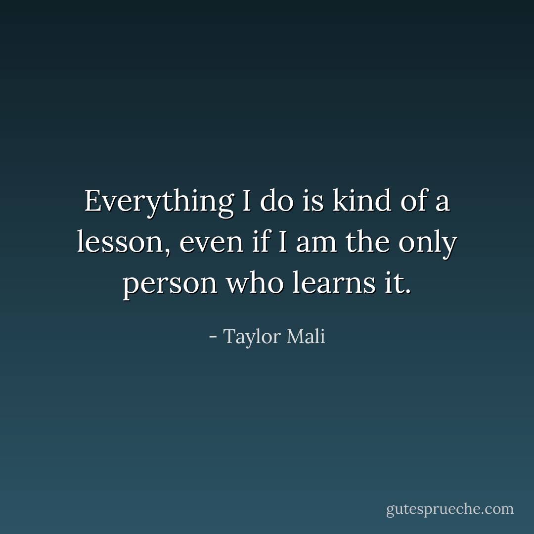 Everything I do is kind of a lesson, even if I am the only person who learns it. - Taylor Mali