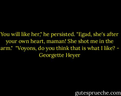 You will like her," he persisted. "Egad, she's after your own heart, maman! She shot me in the arm."<br /><br />"Voyons, do you think that is what I like? - Georgette Heyer