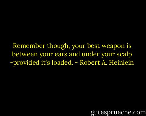 Remember though, your best weapon is between your ears and under your scalp -provided it's loaded. - Robert A. Heinlein