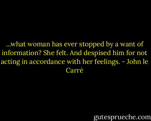 ...what woman has ever stopped by a want of information? She felt. And despised him for not acting in accordance with her feelings. - John le Carré
