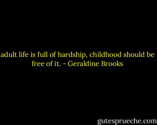 adult life is full of hardship, childhood should be free of it. - Geraldine Brooks