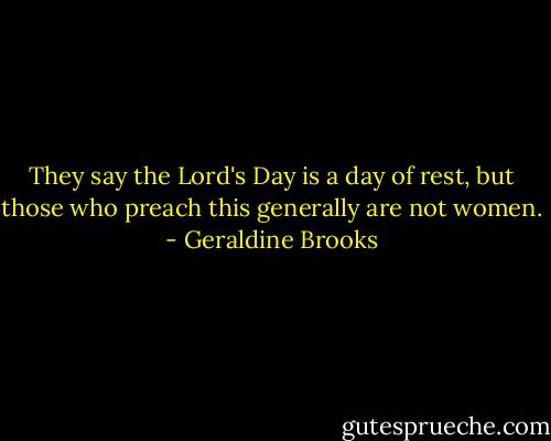 They say the Lord's Day is a day of rest, but those who preach this generally are not women. - Geraldine Brooks
