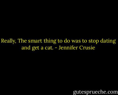Really, The smart thing to do was to stop dating and get a cat. - Jennifer Crusie
