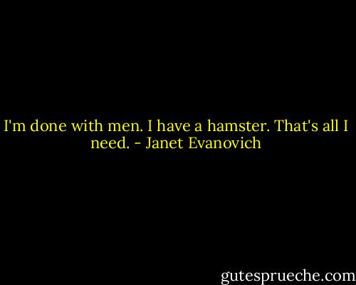 I'm done with men. I have a hamster. That's all I need. - Janet Evanovich