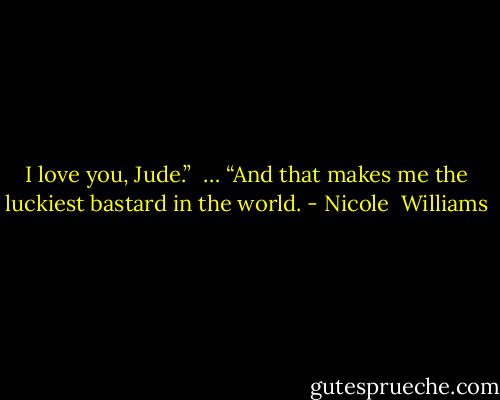 I love you, Jude.” <br />…<br />“And that makes me the luckiest bastard in the world. - Nicole  Williams