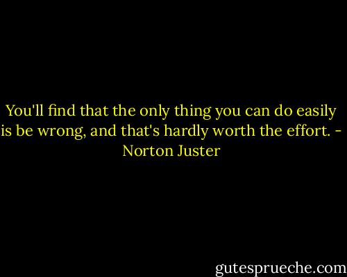 You'll find that the only thing you can do easily is be wrong, and that's hardly worth the effort. - Norton Juster