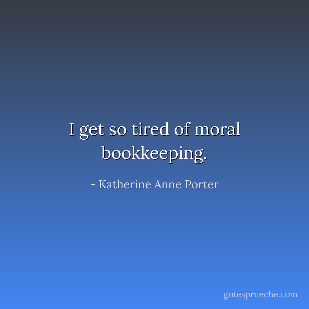 I get so tired of moral bookkeeping. - Katherine Anne Porter