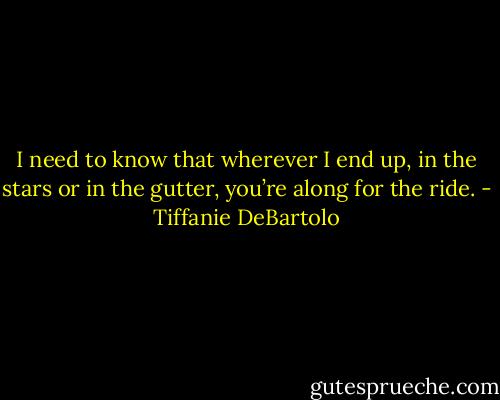 I need to know that wherever I end up, in the stars or in the gutter, you’re along for the ride. - Tiffanie DeBartolo