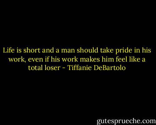 Life is short and a man should take pride in his work, even if his work makes him feel like a total loser - Tiffanie DeBartolo