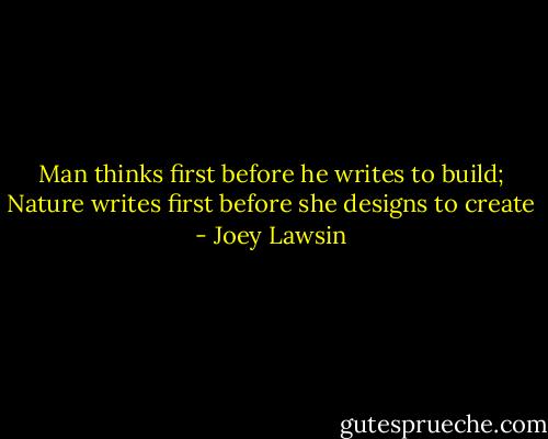 Man thinks first before he writes to build; Nature writes first before she designs to create - Joey Lawsin