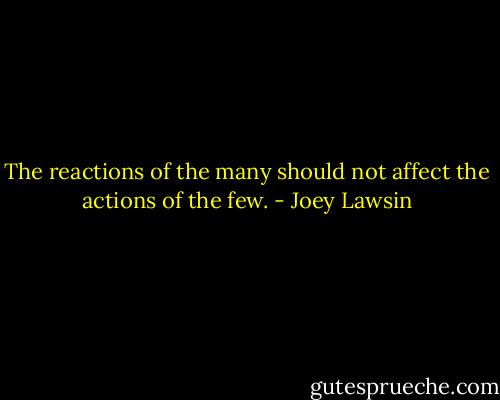 The reactions of the many should not affect the actions of the few. - Joey Lawsin