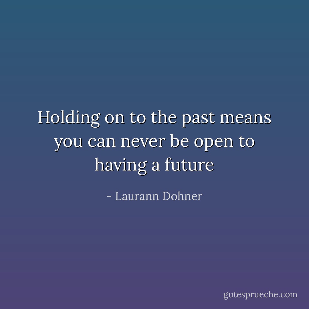 Holding on to the past means you can never be open to having a future - Laurann Dohner