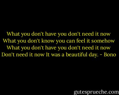 What you don't have you don't need it now<br />What you don't know you can feel it somehow<br />What you don't have you don't need it now<br />Don't need it now<br />It was a beautiful day. - Bono