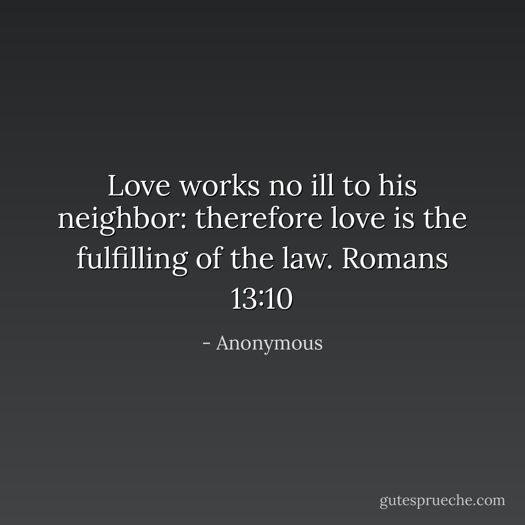 Love works no ill to his neighbor: therefore love is the fulfilling of the law. Romans 13:10 - Anonymous
