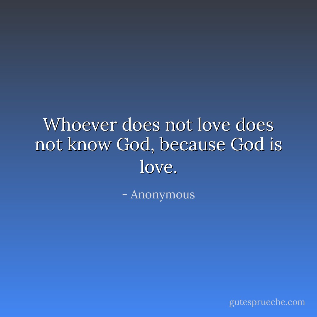 Whoever does not love does not know God, because God is love. - Anonymous