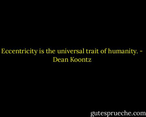 Eccentricity is the universal trait of humanity. - Dean Koontz