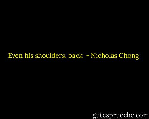 Even his shoulders, back  - Nicholas Chong