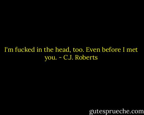 I'm fucked in the head, too. Even before I met you. - C.J. Roberts