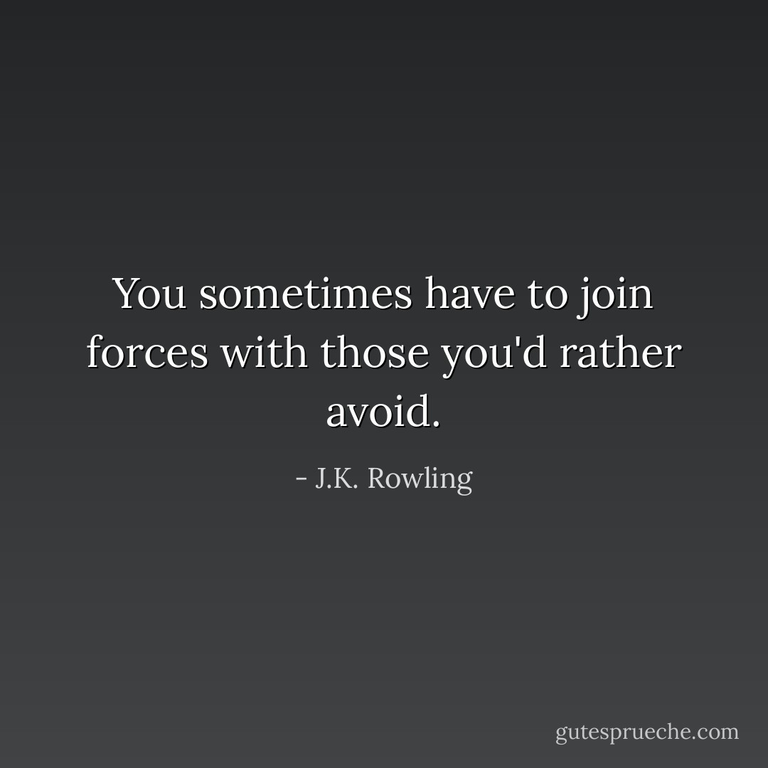 You sometimes have to join forces with those you'd rather avoid. - J.K. Rowling