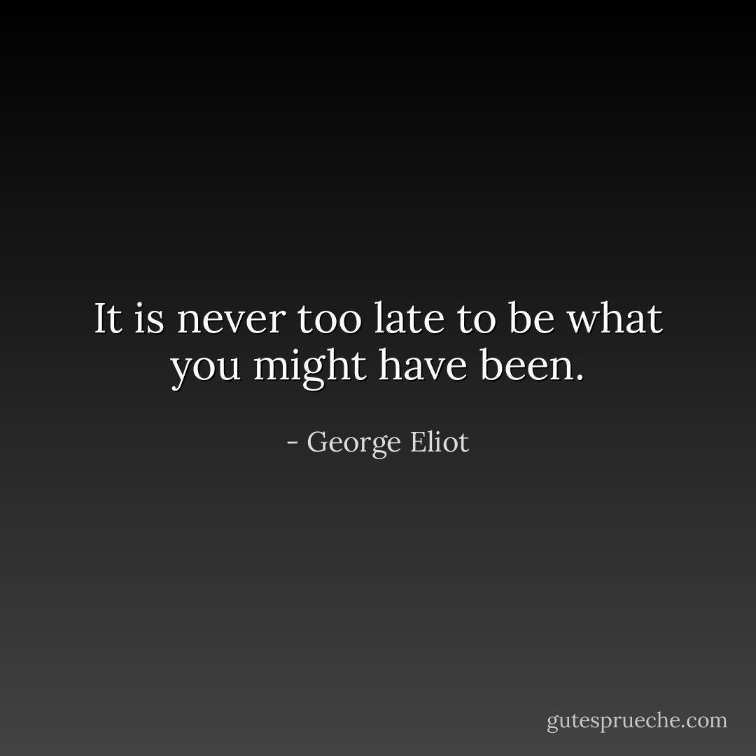 It is never too late to be what you might have been. - George Eliot