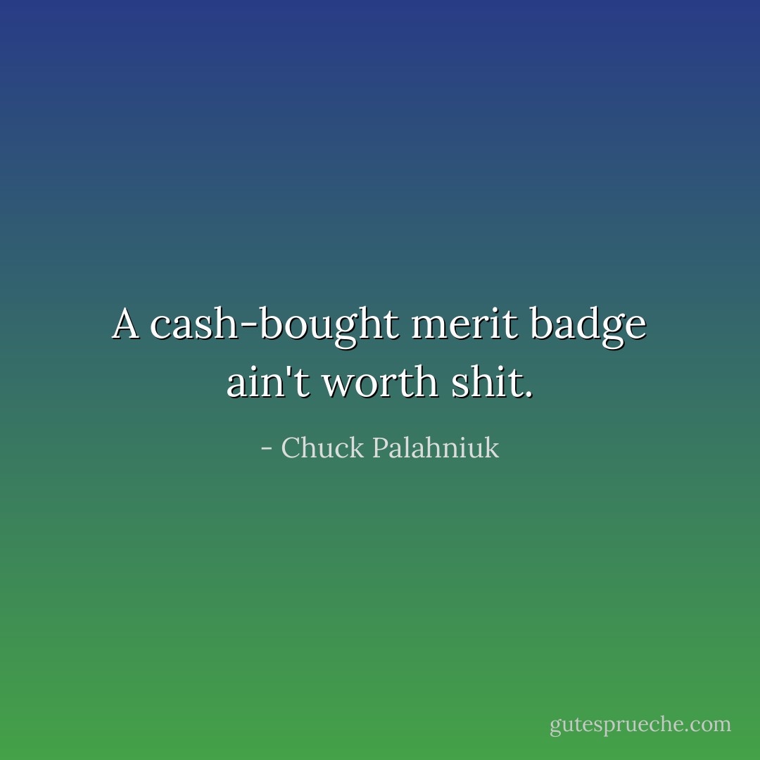 A cash-bought merit badge ain't worth shit. - Chuck Palahniuk