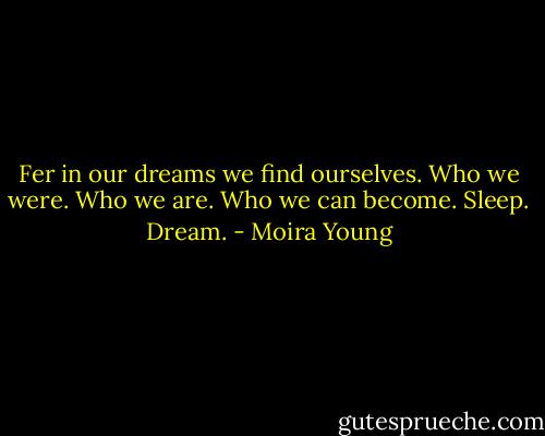 Fer in our dreams we find ourselves. Who we were. Who we are. Who we can become. Sleep. Dream. - Moira Young